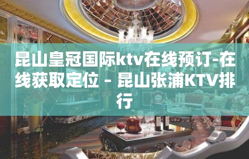 昆山皇冠国际ktv在线预订-在线获取定位 – 昆山张浦KTV排行