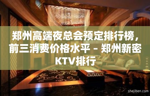 郑州高端夜总会预定排行榜，前三消费价格水平 – 郑州新密KTV排行