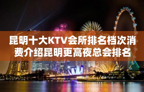 昆明十大KTV会所排名档次消费介绍昆明更高夜总会排名