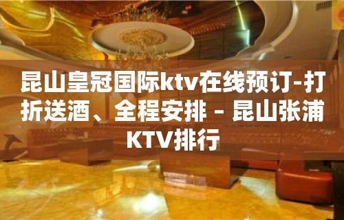 昆山皇冠国际ktv在线预订-打折送酒、全程安排 – 昆山张浦KTV排行