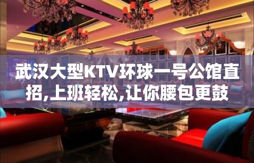 武汉大型KTV环球一号公馆直招,上班轻松,让你腰包更鼓