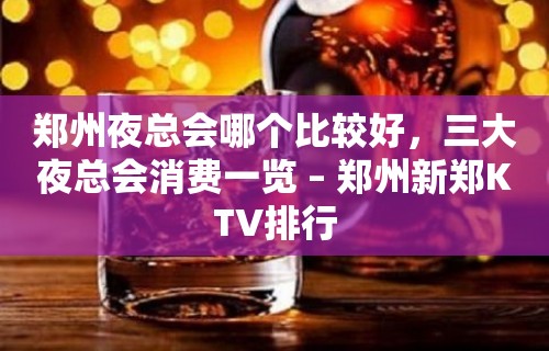 郑州夜总会哪个比较好，三大夜总会消费一览 – 郑州新郑KTV排行