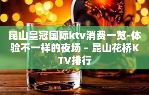 昆山皇冠国际ktv消费一览-体验不一样的夜场 – 昆山花桥KTV排行