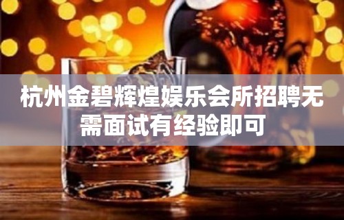 杭州金碧辉煌娱乐会所招聘无需面试有经验即可