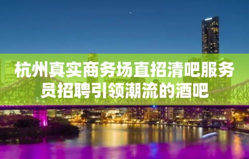 杭州真实商务场直招清吧服务员招聘引领潮流的酒吧