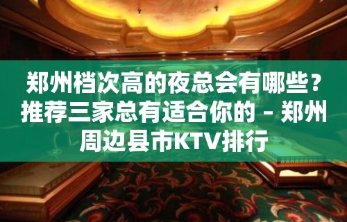 郑州档次高的夜总会有哪些？推荐三家总有适合你的 – 郑州周边县市KTV排行