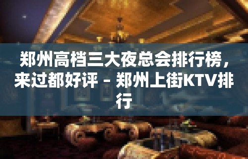 郑州高档三大夜总会排行榜，来过都好评 – 郑州上街KTV排行