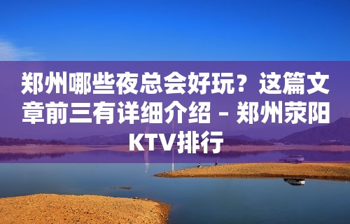 郑州哪些夜总会好玩？这篇文章前三有详细介绍 – 郑州荥阳KTV排行