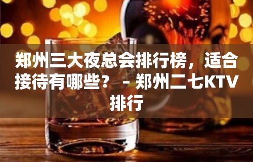 郑州三大夜总会排行榜，适合接待有哪些？ – 郑州二七KTV排行