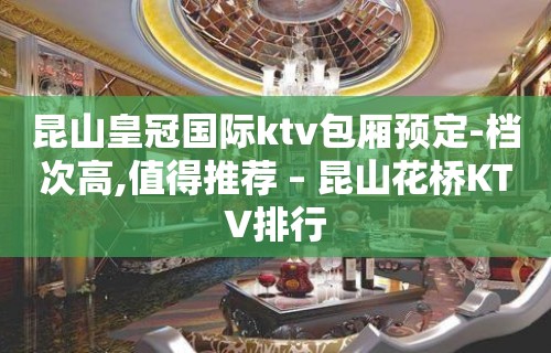 昆山皇冠国际ktv包厢预定-档次高,值得推荐 – 昆山花桥KTV排行