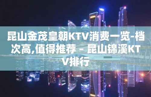 昆山金茂皇朝KTV消费一览-档次高,值得推荐 – 昆山锦溪KTV排行