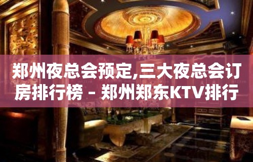 郑州夜总会预定,三大夜总会订房排行榜 – 郑州郑东KTV排行