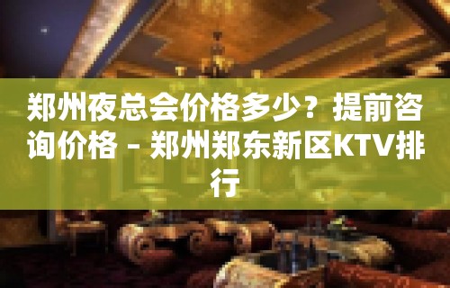 郑州夜总会价格多少？提前咨询价格 – 郑州郑东新区KTV排行