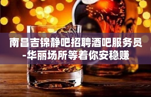 南昌吉锦静吧招聘酒吧服务员-华丽场所等着你安稳赚