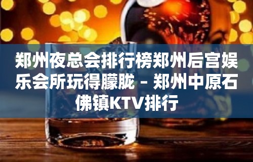 郑州夜总会排行榜郑州后宫娱乐会所玩得朦胧 – 郑州中原石佛镇KTV排行