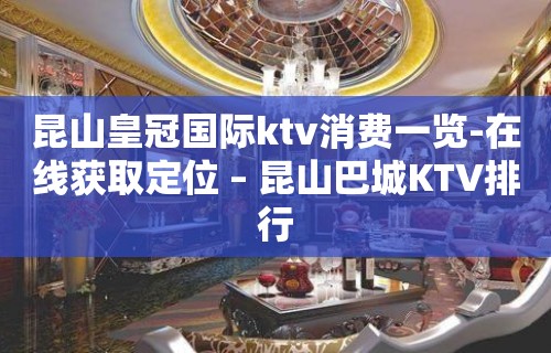 昆山皇冠国际ktv消费一览-在线获取定位 – 昆山巴城KTV排行