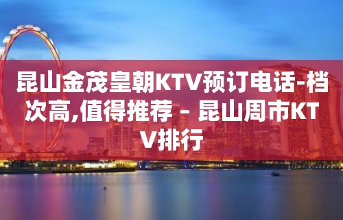 昆山金茂皇朝KTV预订电话-档次高,值得推荐 – 昆山周市KTV排行