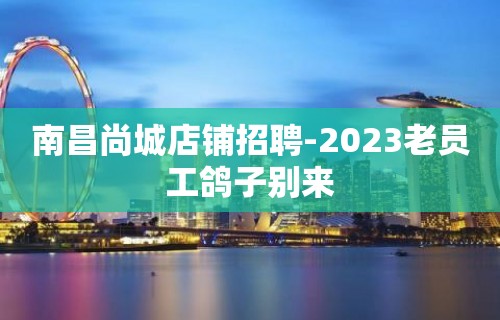 南昌尚城店铺招聘-2023老员工鸽子别来