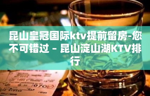 昆山皇冠国际ktv提前留房-您不可错过 – 昆山淀山湖KTV排行