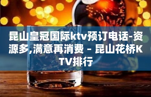 昆山皇冠国际ktv预订电话-资源多,满意再消费 – 昆山花桥KTV排行