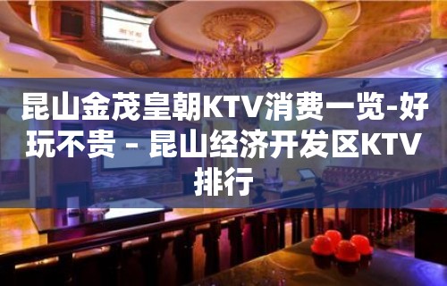 昆山金茂皇朝KTV消费一览-好玩不贵 – 昆山经济开发区KTV排行