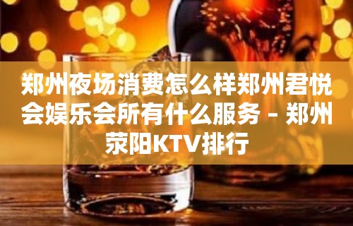 郑州夜场消费怎么样郑州君悦会娱乐会所有什么服务 – 郑州荥阳KTV排行