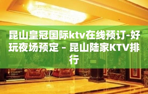 昆山皇冠国际ktv在线预订-好玩夜场预定 – 昆山陆家KTV排行