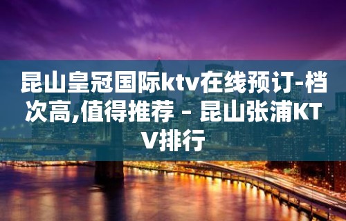 昆山皇冠国际ktv在线预订-档次高,值得推荐 – 昆山张浦KTV排行