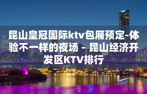 昆山皇冠国际ktv包厢预定-体验不一样的夜场 – 昆山经济开发区KTV排行