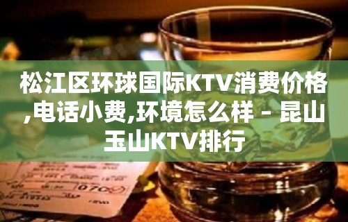 松江区环球国际KTV消费价格,电话小费,环境怎么样 – 昆山玉山KTV排行