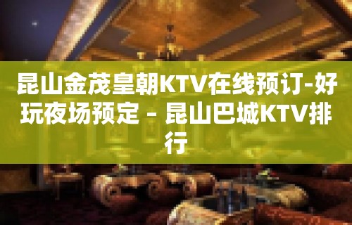 昆山金茂皇朝KTV在线预订-好玩夜场预定 – 昆山巴城KTV排行