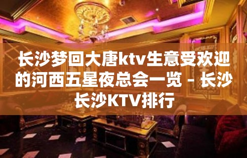 长沙梦回大唐ktv生意受欢迎的河西五星夜总会一览 – 长沙长沙KTV排行