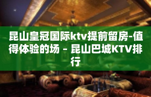 昆山皇冠国际ktv提前留房-值得体验的场 – 昆山巴城KTV排行