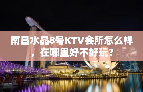 南昌水晶8号KTV会所怎么样，在哪里好不好玩？