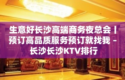 生意好长沙高端商务夜总会丨预订高品质服务预订就找我 – 长沙长沙KTV排行