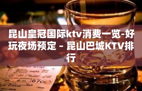 昆山皇冠国际ktv消费一览-好玩夜场预定 – 昆山巴城KTV排行