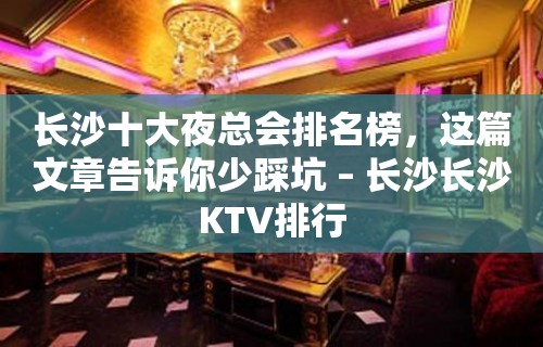 长沙十大夜总会排名榜，这篇文章告诉你少踩坑 – 长沙长沙KTV排行