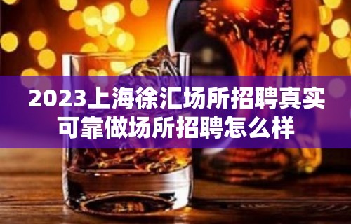 2023上海徐汇场所招聘真实可靠做场所招聘怎么样