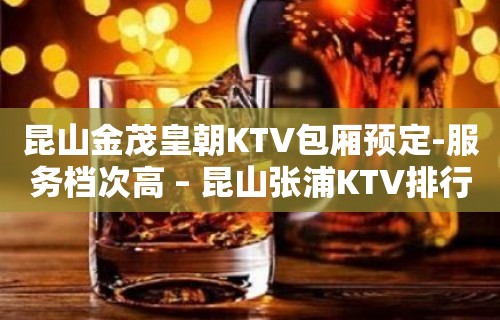 昆山金茂皇朝KTV包厢预定-服务档次高 – 昆山张浦KTV排行