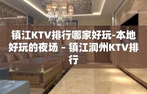 镇江KTV排行哪家好玩-本地好玩的夜场 – 镇江润州KTV排行