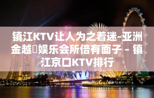 镇江KTV让人为之着迷-亚洲金越滙娱乐会所倍有面子 – 镇江京口KTV排行