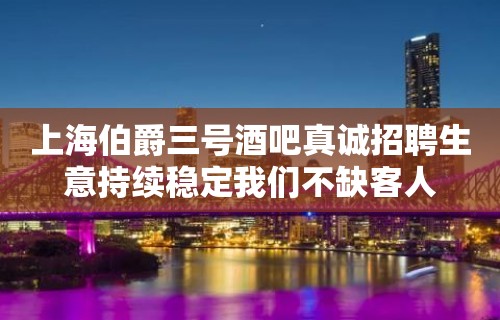 上海伯爵三号酒吧真诚招聘生意持续稳定我们不缺客人