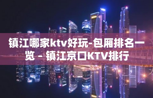 镇江哪家ktv好玩-包厢排名一览 – 镇江京口KTV排行