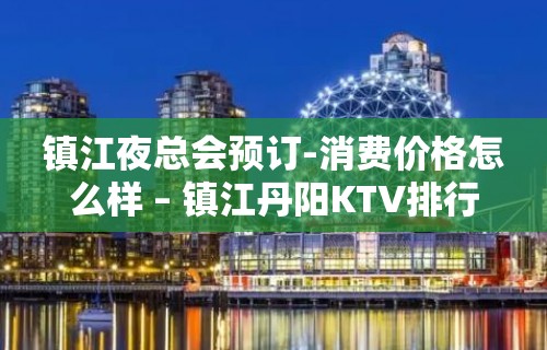 镇江夜总会预订-消费价格怎么样 – 镇江丹阳KTV排行