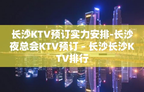 长沙KTV预订实力安排-长沙夜总会KTV预订 – 长沙长沙KTV排行