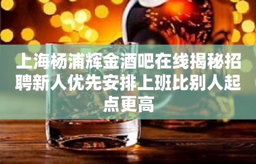 上海杨浦辉金酒吧在线揭秘招聘新人优先安排上班比别人起点更高