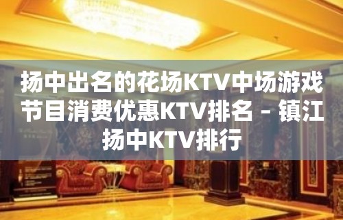 扬中出名的花场KTV中场游戏节目消费优惠KTV排名 – 镇江扬中KTV排行