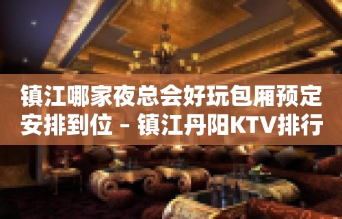 镇江哪家夜总会好玩包厢预定安排到位 – 镇江丹阳KTV排行