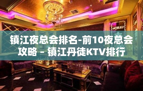 镇江夜总会排名-前10夜总会攻略 – 镇江丹徒KTV排行