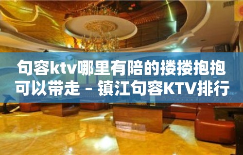 句容ktv哪里有陪的搂搂抱抱可以带走 – 镇江句容KTV排行